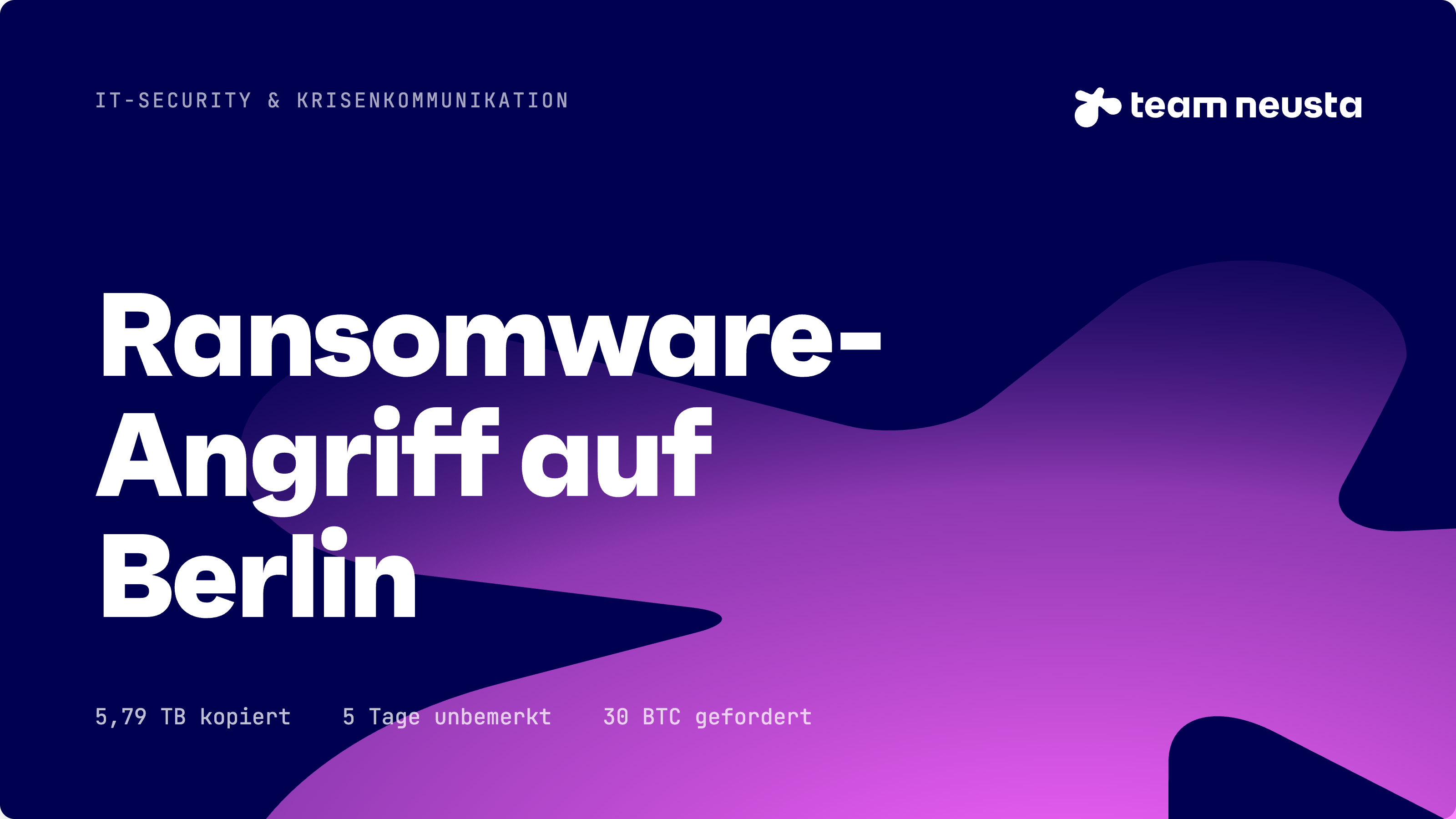 team neusta Blogbild 'Ransomware-Angriff auf Berlin' – IT-Security & Krisenkommunikation, mit Kennzahlen: 5,79 TB kopiert, 5 Tage unbemerkt, 30 BTC gefordert.